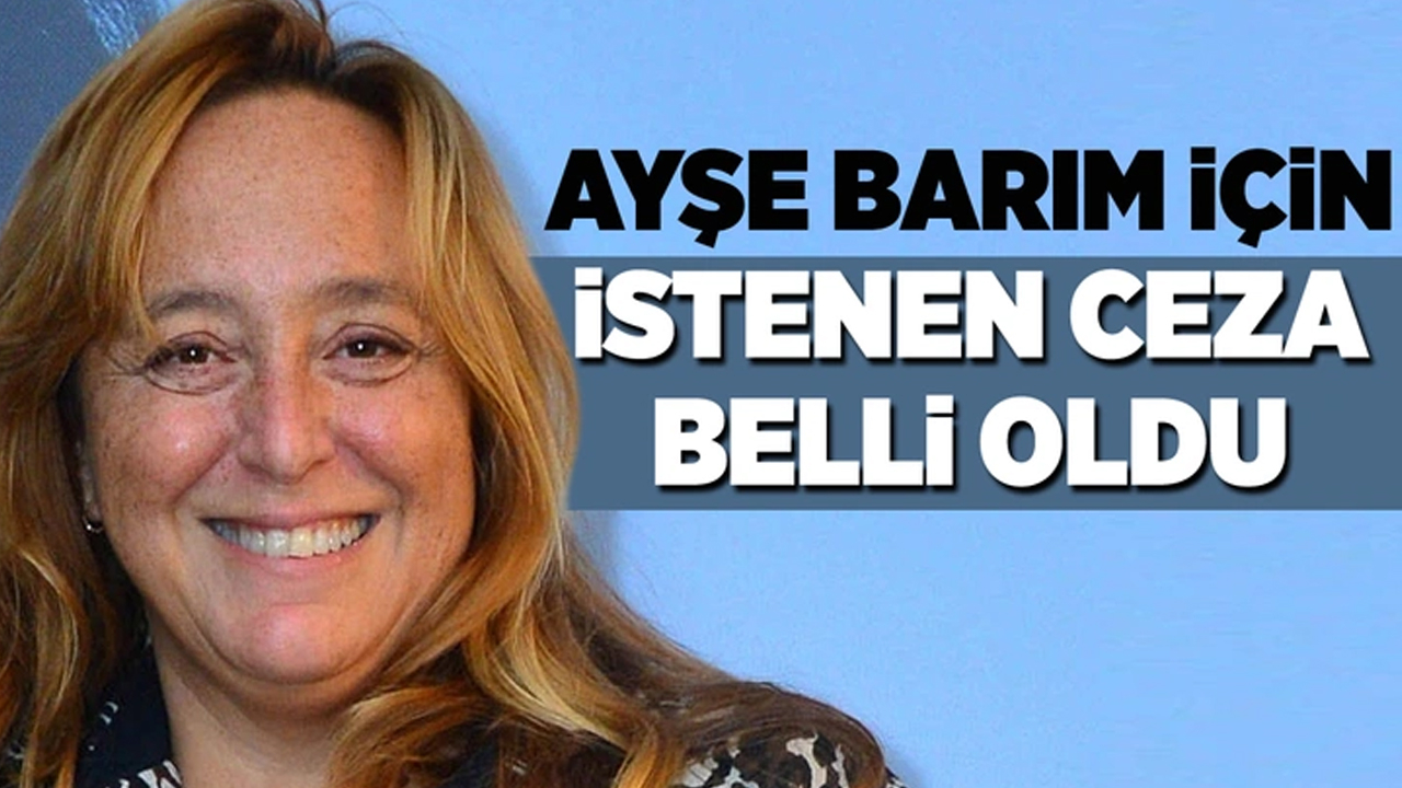 Ayşe Barım hakkında istenen ceza belli oldu!