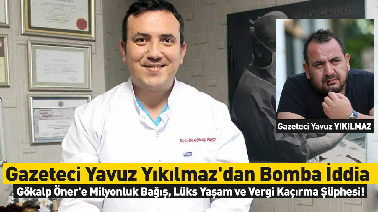 Gazeteci Yavuz Yıkılmaz'dan Bomba İddia: Gökalp Öner'e Milyonluk Bağış, Lüks Yaşam ve Vergi Kaçırma Şüphesi!