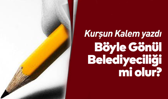 Böyle Gönül Belediyeciliği mi olur?