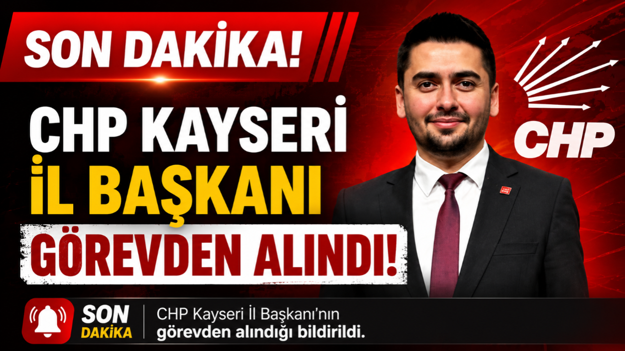 CHP Kayseri İl Başkanı Görevden Alındı!