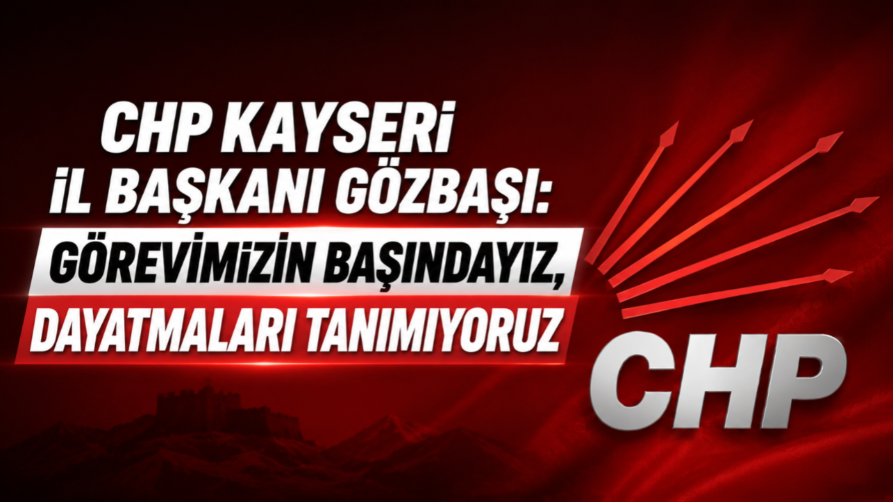 CHP Kayseri İl Başkanı Gözbaşı: Görevimizin Başındayız, Dayatmaları Tanımıyoruz!