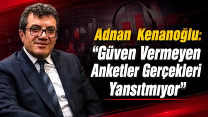 Adnan  Kenanoğlu: "Güven Vermeyen Anketler Gerçekleri Yansıtmıyor"