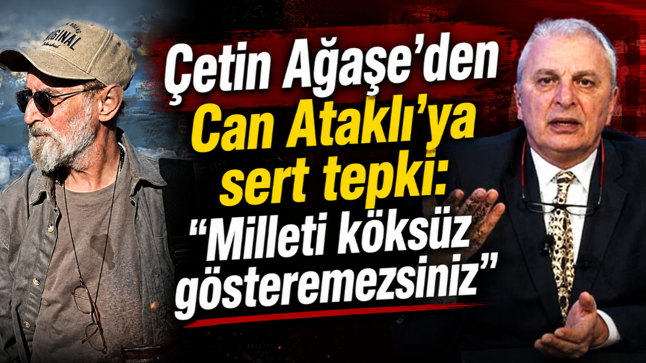 Çetin Ağaşe'den Can Ataklı'ya sert tepki: "Milleti köksüz gösteremezsiniz"