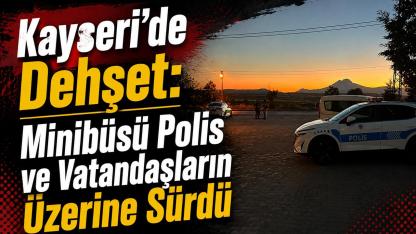 Kayseri'de Dehşet: Minibüsü Polis ve Vatandaşların Üzerine Sürdü!