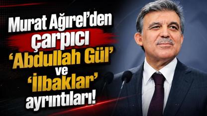 Murat Ağırel'den çarpıcı ‘Abdullah Gül’ ve ‘İlbaklar’ ayrıntıları!