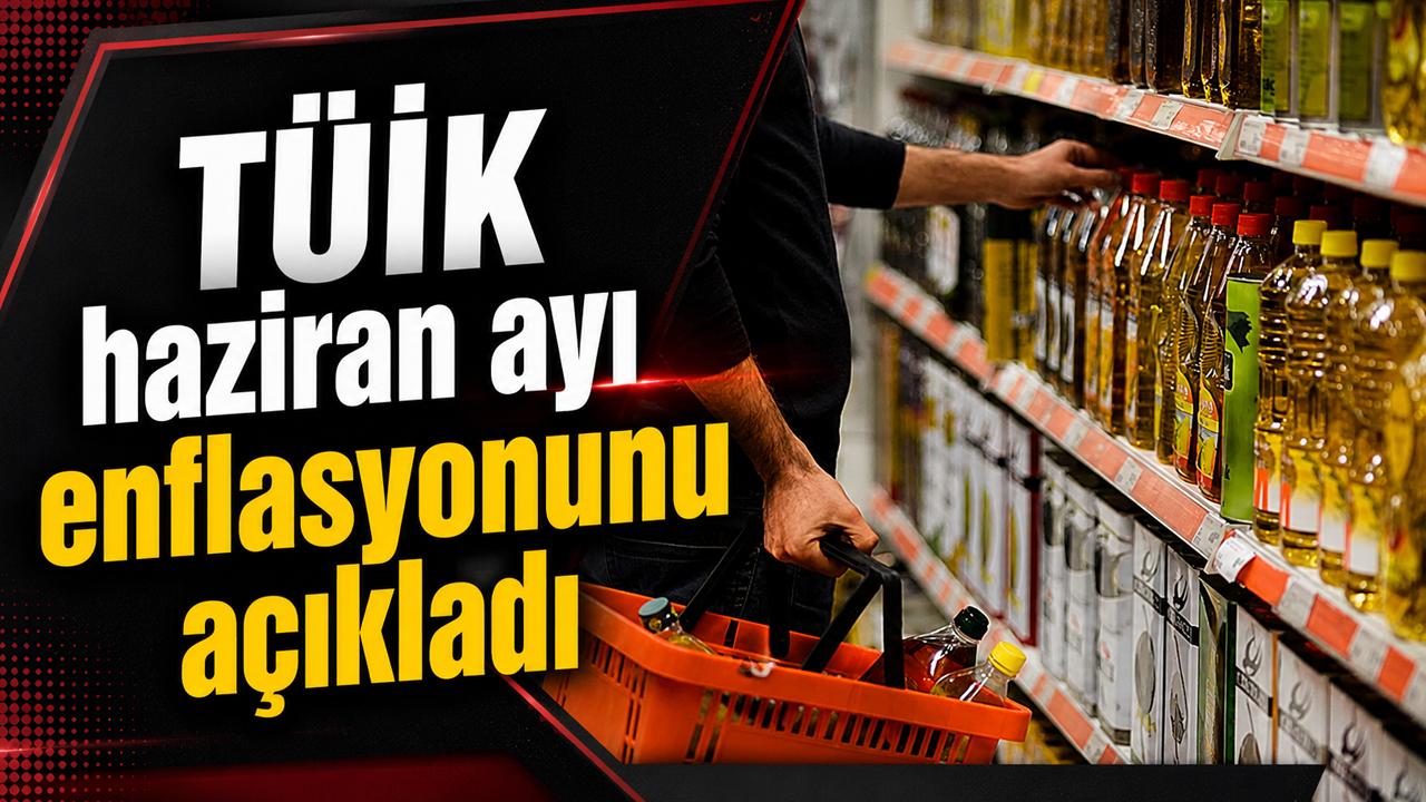 TÜİK haziran ayı enflasyonunu açıkladı!