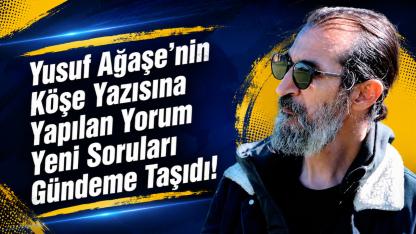 Yusuf Ağaşe'nin Köşe Yazısına Yapılan Yorum Yeni Soruları Gündeme Taşıdı!
